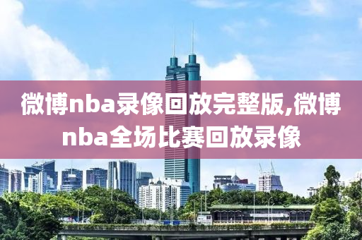微博nba录像回放完整版,微博nba全场比赛回放录像